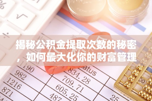 武胜揭秘公积金提取次数的秘密，如何最大化你的财富管理