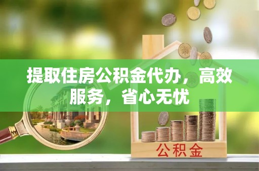 武胜提取住房公积金代办，高效服务，省心无忧