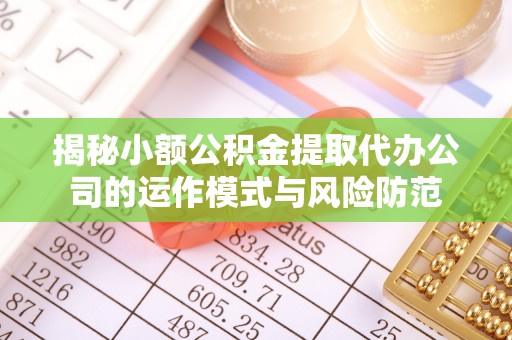 武胜揭秘小额公积金提取代办公司的运作模式与风险防范