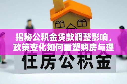 武胜揭秘公积金贷款调整影响，政策变化如何重塑购房与理财规划