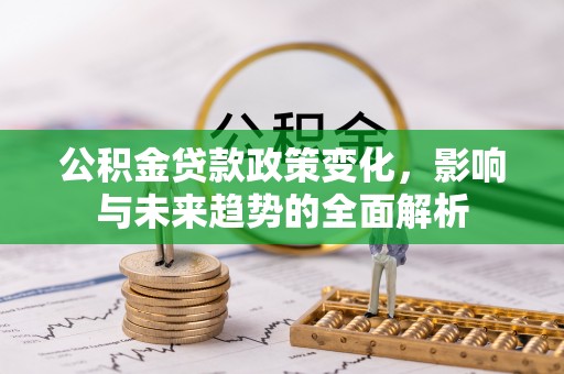 武胜公积金贷款政策变化，影响与未来趋势的全面解析