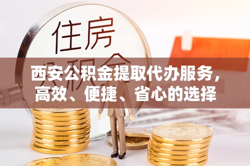 武胜西安公积金提取代办服务，高效、便捷、省心的选择