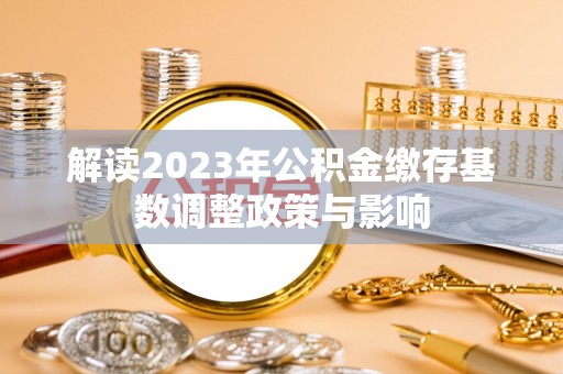武胜解读2023年公积金缴存基数调整政策与影响