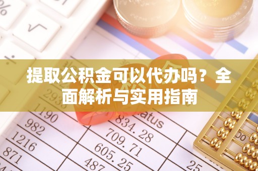 武胜提取公积金可以代办吗？全面解析与实用指南