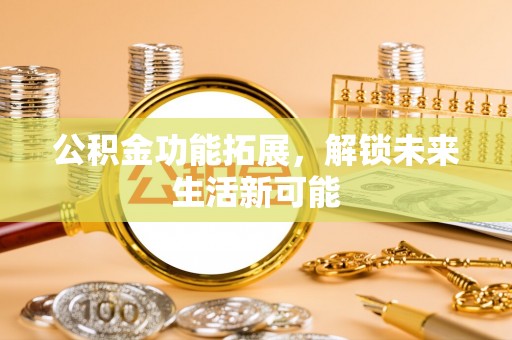 武胜公积金功能拓展，解锁未来生活新可能