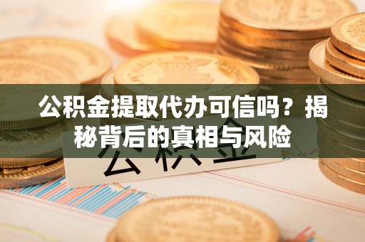 武胜公积金提取代办可信吗？揭秘背后的真相与风险