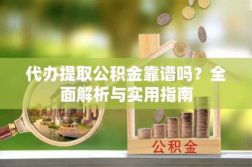 武胜代办提取公积金靠谱吗？全面解析与实用指南