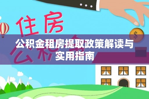 武胜公积金租房提取政策解读与实用指南