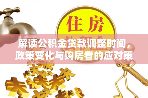 武胜解读公积金贷款调整时间，政策变化与购房者的应对策略