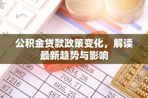 武胜公积金贷款政策变化，解读最新趋势与影响