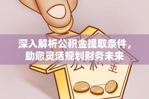 武胜深入解析公积金提取条件，助您灵活规划财务未来