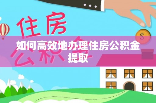 武胜如何高效地办理住房公积金提取
